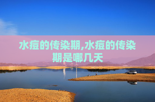 水痘的传染期,水痘的传染期是哪几天