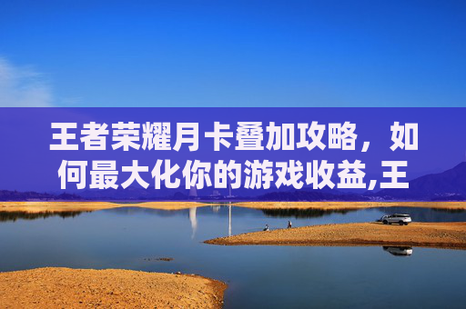 王者荣耀月卡叠加攻略，如何最大化你的游戏收益,王者荣耀月卡叠加怎么取消