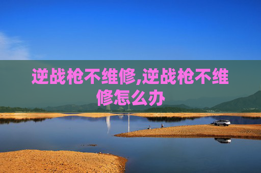 逆战枪不维修,逆战枪不维修怎么办