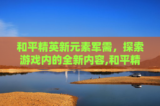 和平精英新元素军需，探索游戏内的全新内容,和平精英即将上线的新军需套装