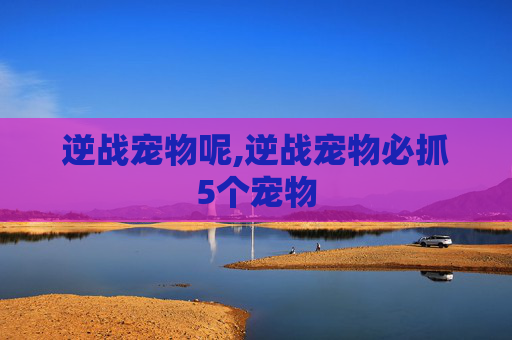 逆战宠物呢,逆战宠物必抓5个宠物