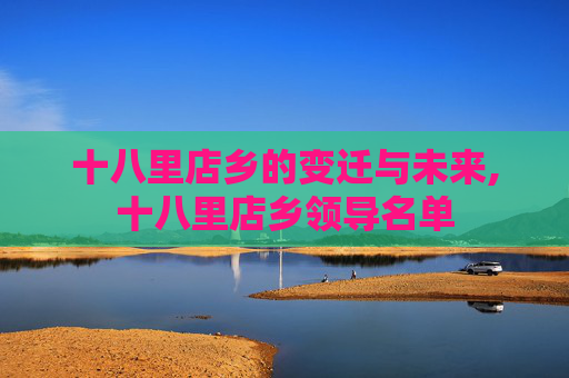 十八里店乡的变迁与未来,十八里店乡领导名单