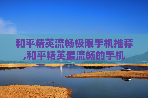 和平精英流畅极限手机推荐,和平精英最流畅的手机