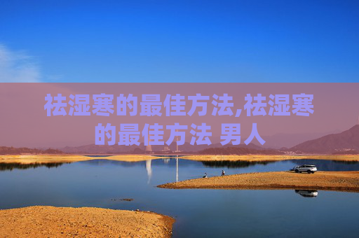 祛湿寒的最佳方法,祛湿寒的最佳方法 男人