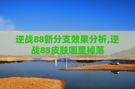 逆战88新分支效果分析,逆战88皮肤哪里掉落
