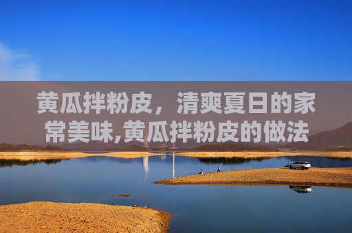 黄瓜拌粉皮，清爽夏日的家常美味,黄瓜拌粉皮的做法步骤