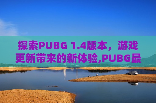 探索PUBG 1.4版本，游戏更新带来的新体验,PUBG最新款版本