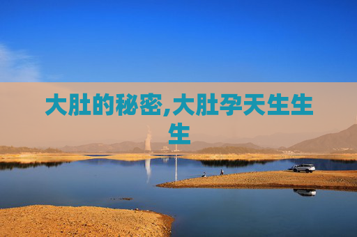 大肚的秘密,大肚孕天生生生