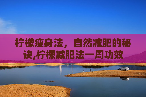 柠檬瘦身法，自然减肥的秘诀,柠檬减肥法一周功效