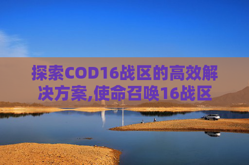 探索COD16战区的高效解决方案,使命召唤16战区