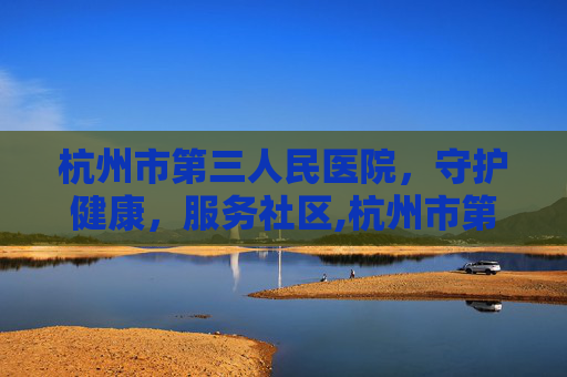 杭州市第三人民医院，守护健康，服务社区,杭州市第三人民医院官网