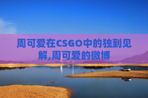 周可爱在CSGO中的独到见解,周可爱的微博