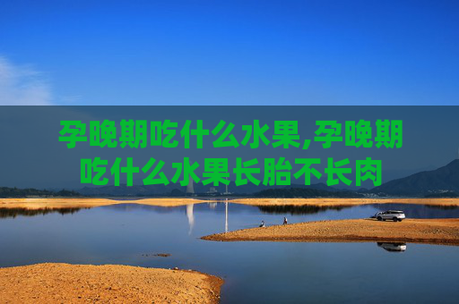 孕晚期吃什么水果,孕晚期吃什么水果长胎不长肉