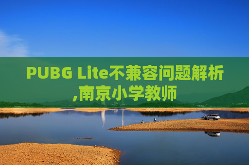PUBG Lite不兼容问题解析,南京小学教师