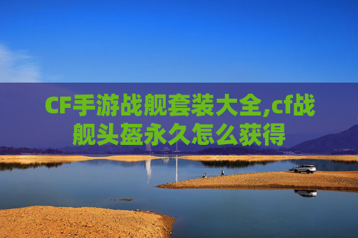 CF手游战舰套装大全,cf战舰头盔永久怎么获得