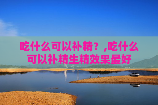 吃什么可以补精？,吃什么可以补精生精效果最好