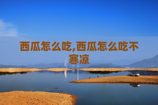 西瓜怎么吃,西瓜怎么吃不寒凉