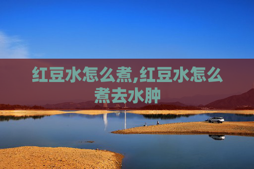 红豆水怎么煮,红豆水怎么煮去水肿
