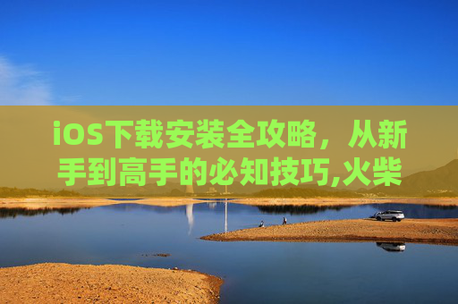 iOS下载安装全攻略，从新手到高手的必知技巧,火柴人绳索英雄ios下载安装