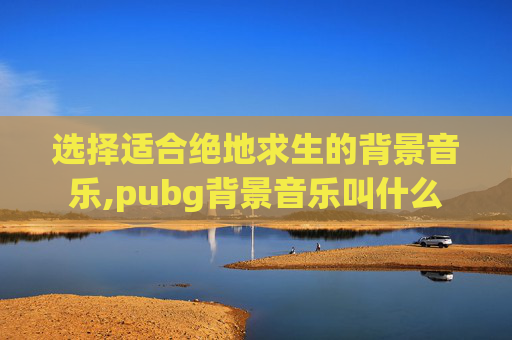 选择适合绝地求生的背景音乐,pubg背景音乐叫什么