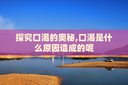 探究口渴的奥秘,口渴是什么原因造成的呢