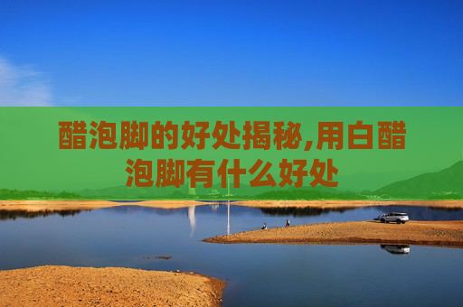 醋泡脚的好处揭秘,用白醋泡脚有什么好处