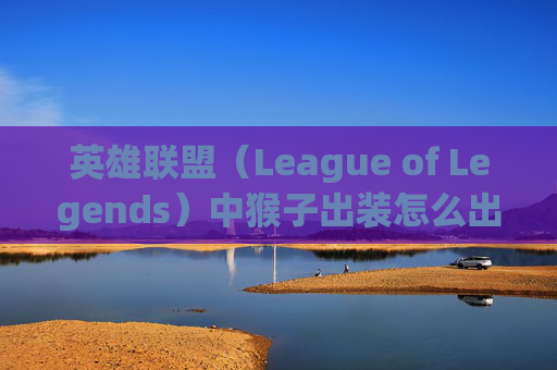英雄联盟（League of Legends）中猴子出装怎么出？,lol猴子出装怎么出的