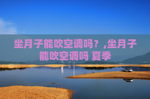 坐月子能吹空调吗？,坐月子能吹空调吗 夏季