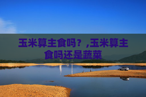玉米算主食吗？,玉米算主食吗还是蔬菜