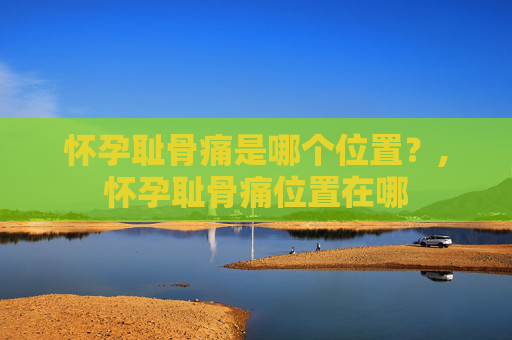 怀孕耻骨痛是哪个位置？,怀孕耻骨痛位置在哪