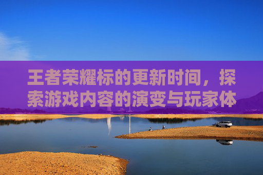 王者荣耀标的更新时间，探索游戏内容的演变与玩家体验的优化,王者荣耀市标更新时间