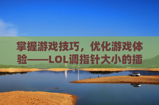 掌握游戏技巧，优化游戏体验——LOL调指针大小的插件,lol调指针大小的插件叫什么