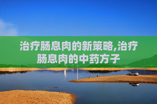 治疗肠息肉的新策略,治疗肠息肉的中药方子