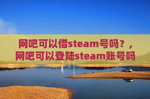 网吧可以借steam号吗？,网吧可以登陆steam账号吗