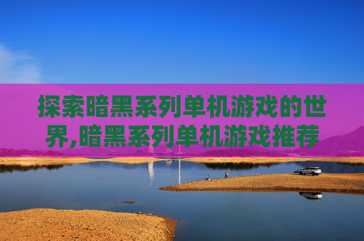 探索暗黑系列单机游戏的世界,暗黑系列单机游戏推荐