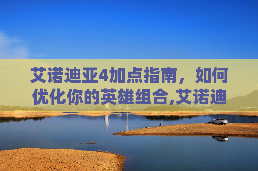 艾诺迪亚4加点指南，如何优化你的英雄组合,艾诺迪亚4加点效果