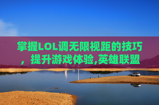 掌握LOL调无限视距的技巧，提升游戏体验,英雄联盟视距怎么调的更广