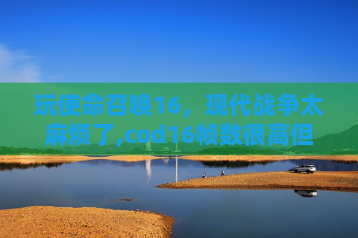玩使命召唤16，现代战争太麻烦了,cod16帧数很高但是玩着很卡