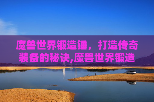 魔兽世界锻造锤，打造传奇装备的秘诀,魔兽世界锻造锤怎么获得