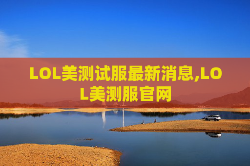 LOL美测试服最新消息,LOL美测服官网