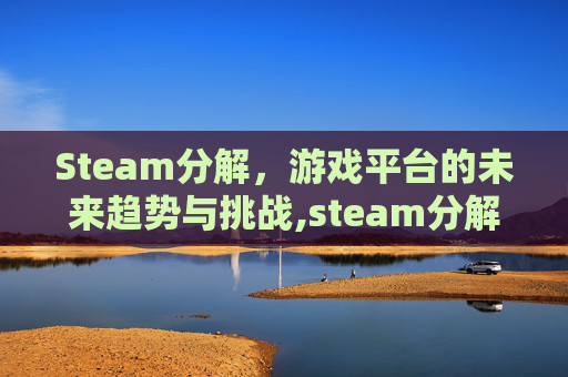 Steam分解，游戏平台的未来趋势与挑战,steam分解武器如何找回
