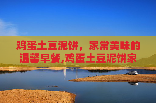 鸡蛋土豆泥饼，家常美味的温馨早餐,鸡蛋土豆泥饼家常版