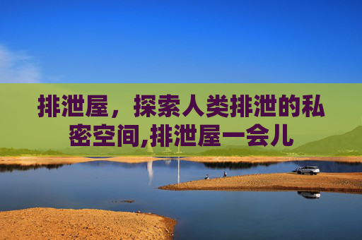 排泄屋，探索人类排泄的私密空间,排泄屋一会儿