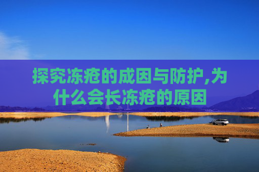 探究冻疮的成因与防护,为什么会长冻疮的原因