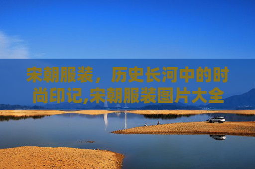宋朝服装，历史长河中的时尚印记,宋朝服装图片大全
