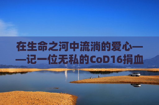 在生命之河中流淌的爱心——记一位无私的CoD16捐血者,使命召唤16医疗兵技能怎么用