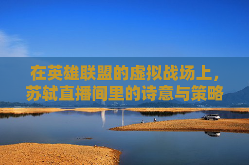 在英雄联盟的虚拟战场上，苏轼直播间里的诗意与策略,出苏轼cos的主播