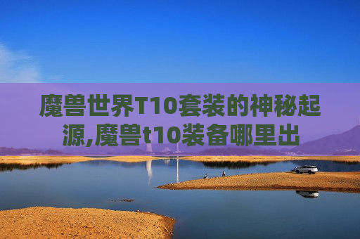 魔兽世界T10套装的神秘起源,魔兽t10装备哪里出