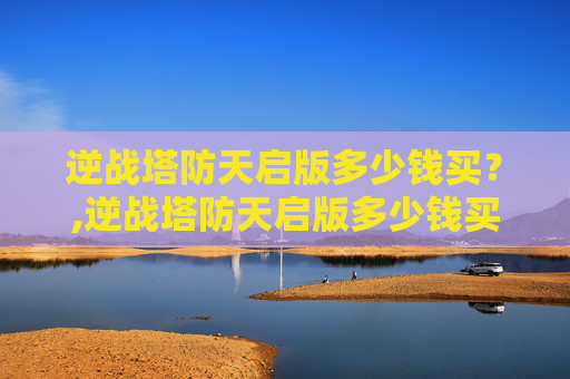 逆战塔防天启版多少钱买？,逆战塔防天启版多少钱买一个