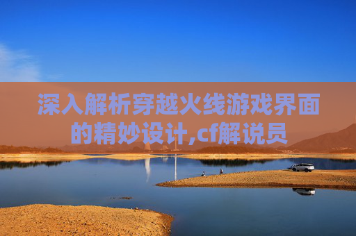 深入解析穿越火线游戏界面的精妙设计,cf解说员